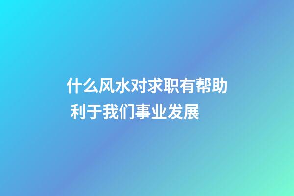 什么风水对求职有帮助 利于我们事业发展